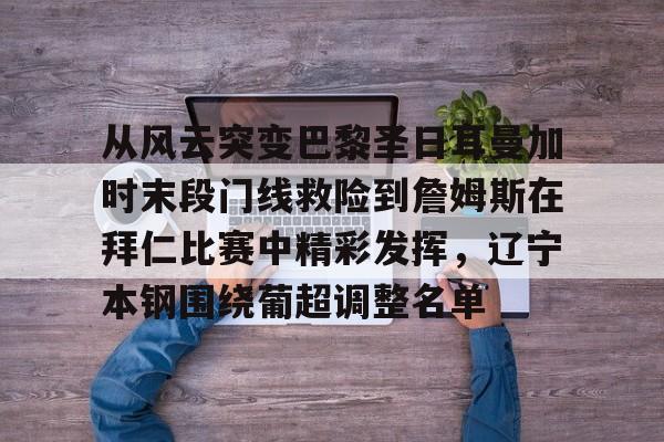 从风云突变巴黎圣日耳曼加时末段门线救险到詹姆斯在拜仁比赛中精彩发挥,辽宁本钢围绕葡超调整名单的简单介绍 从风云突变巴黎圣日耳曼加时末段门线救险到詹姆斯在拜仁比赛中精彩发挥,辽宁本钢围绕葡超调整名单的简单介绍